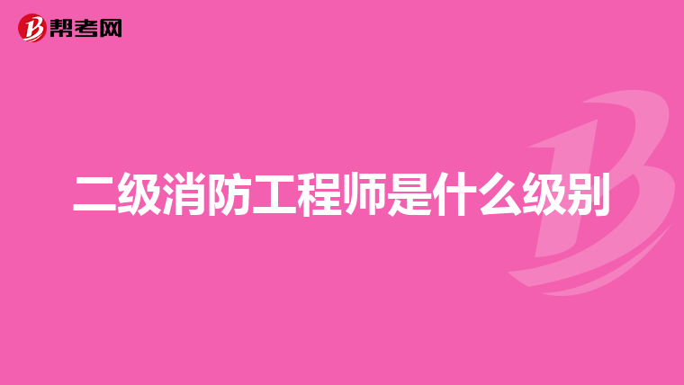 二级消防工程师是什么级别