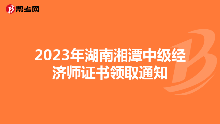 2023年湖南湘潭中級經(jīng)濟師證書領(lǐng)取通知