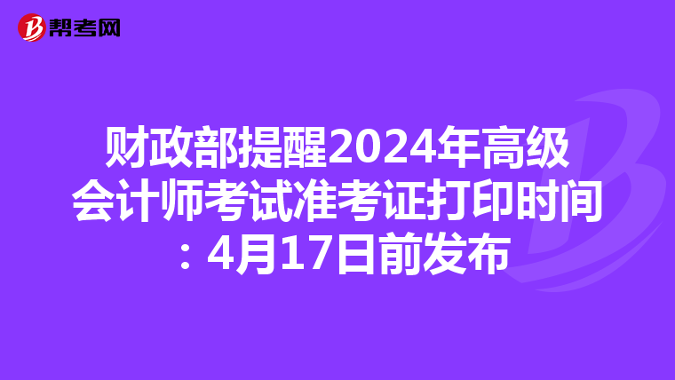 财政部提醒2024年高级会计师考试准考证打印时间：4月17日前发布