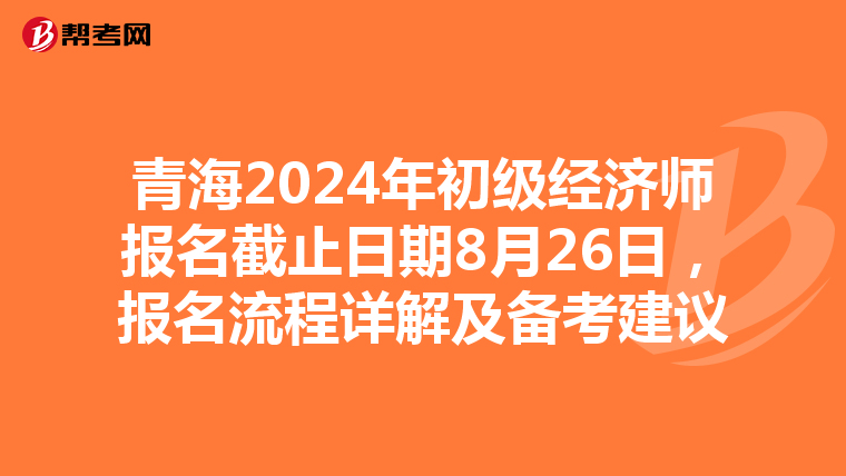 青海2024年初級經濟師報名截止日期8月26日，報名流程詳解及備考建議