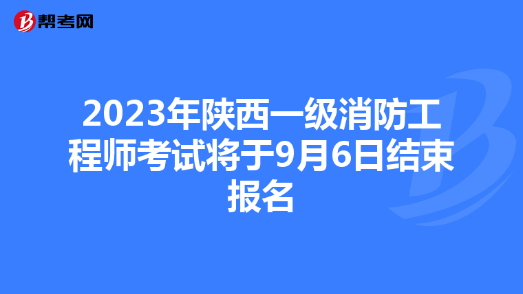 2023年陕西一级消防工程师考试将于9月6日结束报名