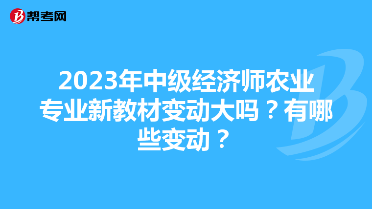 2023年中级经济师农业专业新教材变动大吗?有哪些变动?