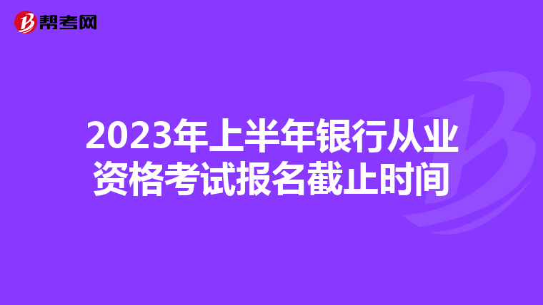 2023年上半年银行从业资格考试报名截止时间