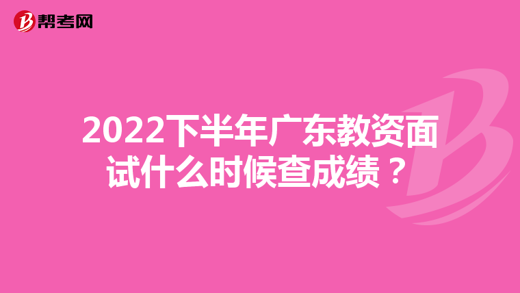 2022下半年广东教资面试什么时候查成绩？