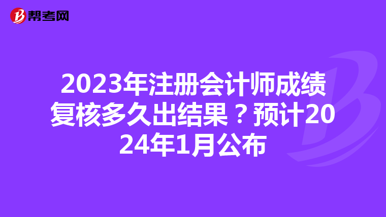 2023年注冊會計師成績復核多久出結果？預計2024年1月公布