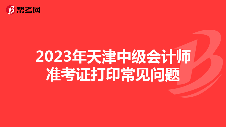 2023年天津中级会计师准考证打印常见问题