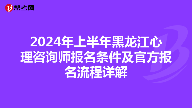 2024年上半年黑龙江心理咨询师报名条件及官方报名流程详解