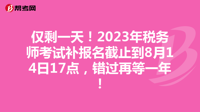 仅剩一天!2023年税务师考试补报名截止到8月14日17点,错过再等一年!
