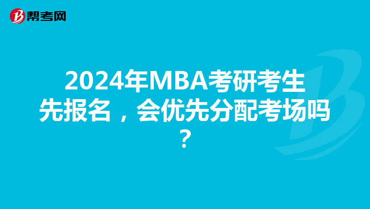 2024年MBA考研考生先报名，会优先分配考场吗？