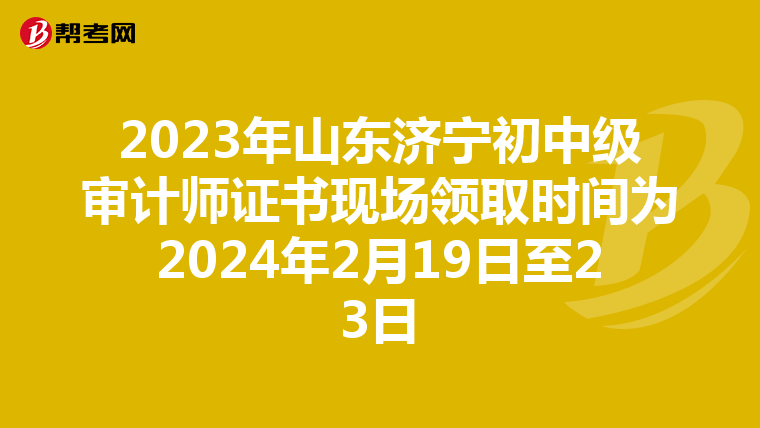 2023年山东济宁初中级审计师证书现场领取时间为2024年2月19日至23日