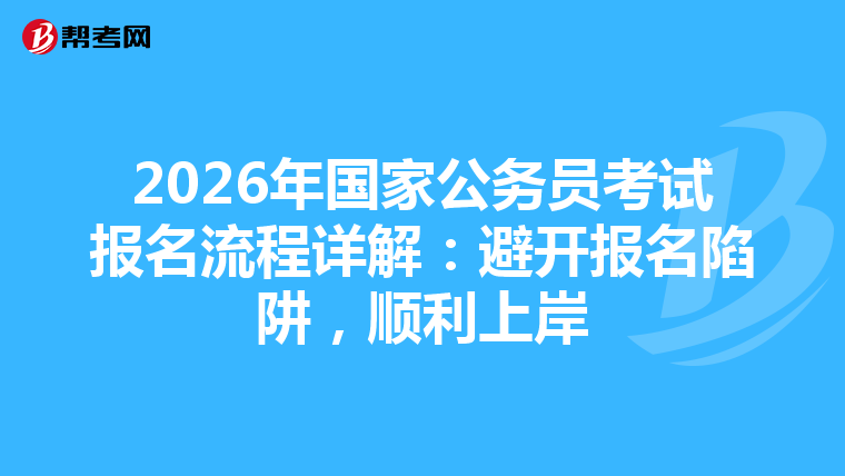 2026年国家公务员考试报名流程详解：避开报名陷阱，顺利上岸