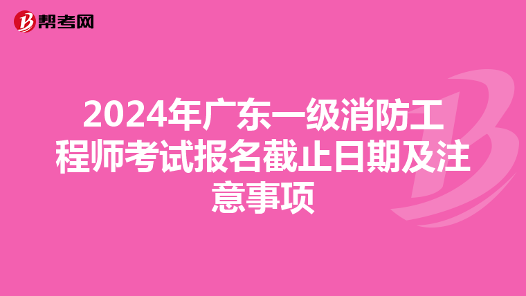 2024年广东一级消防工程师考试报名截止日期及注意事项