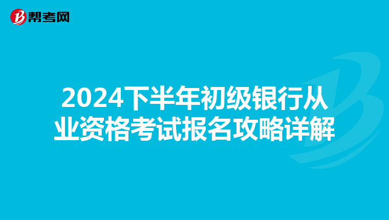2024下半年初级银行从业资格考试报名攻略详解