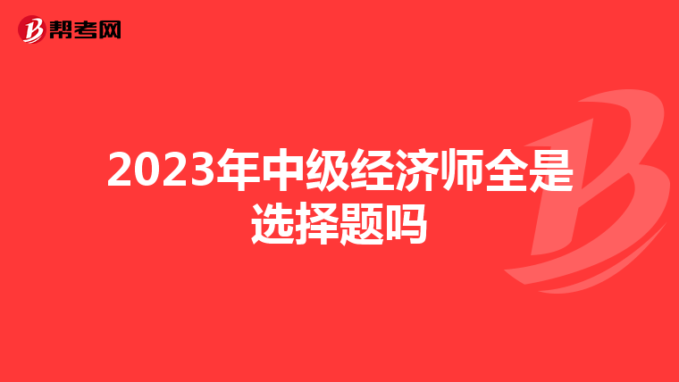 2023年中级经济师全是选择题吗