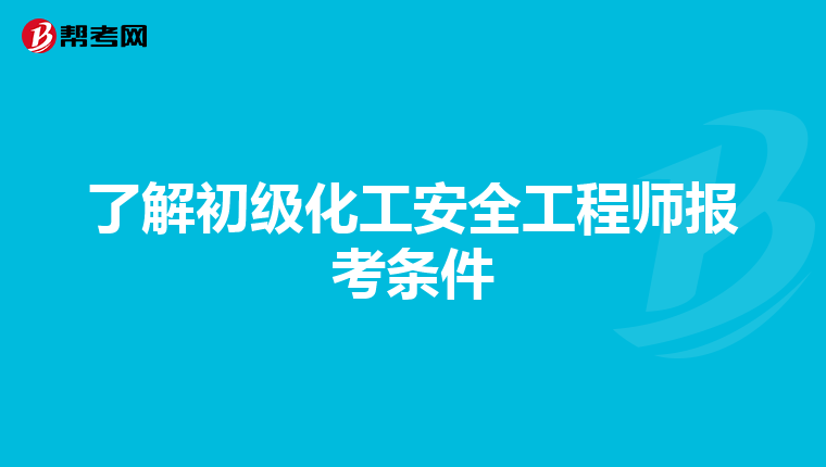 了解初级化工安全工程师报考条件