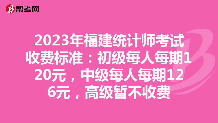 2023年福建统计师考试收费标准：初级每人每期120元，中级每人每期126元，高级暂不收费