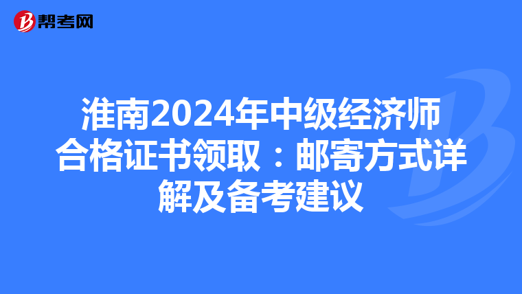 淮南2024年中级经济师合格证书领取：邮寄方式详解及备考建议