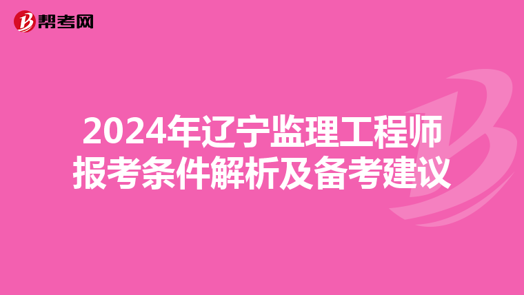 2024年辽宁监理工程师报考条件解析及备考建议