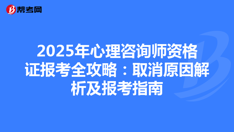 2025年心理咨询师资格证报考全攻略：取消原因解析及报考指南