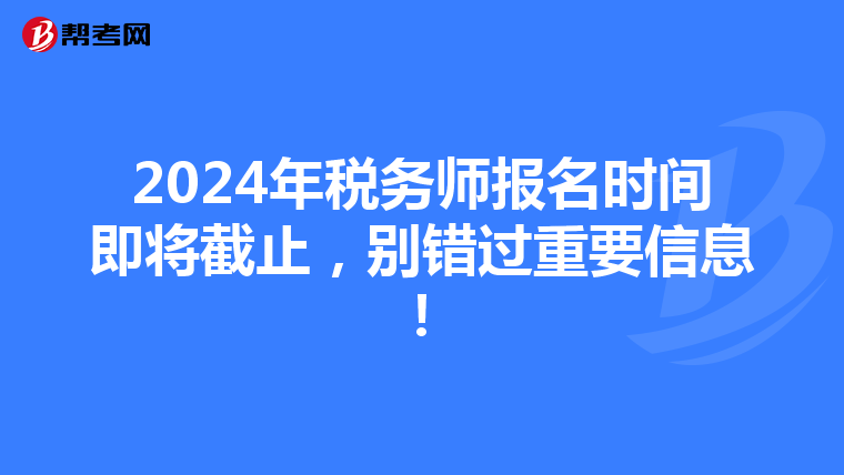 2024年税务师报名时间即将截止，别错过重要信息！