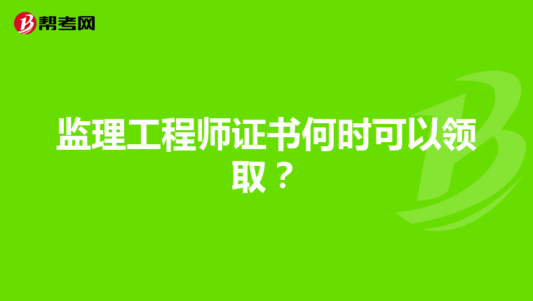 监理工程师证书何时可以领取？