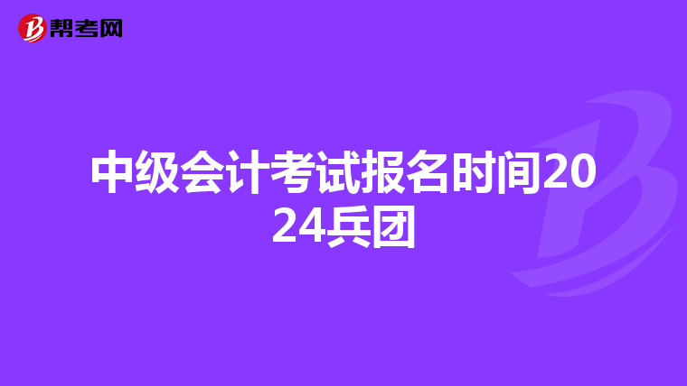 中级会计考试报名时间2024兵团