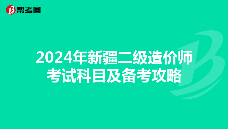 2024年新疆二级造价师考试科目及备考攻略