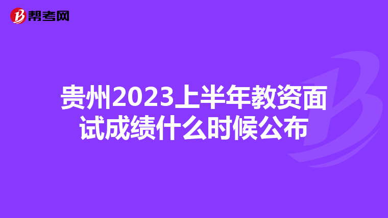 贵州2023上半年教资面试成绩什么时候公布