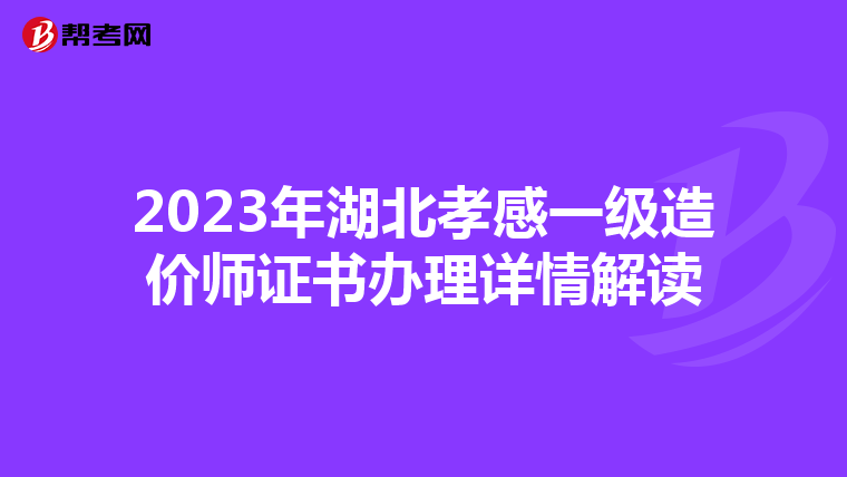 2023年湖北孝感一级造价师证书办理详情解读