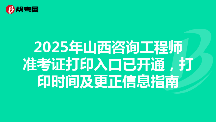 2025年山西咨询工程师准考证打印入口已开通，打印时间及更正信息指南