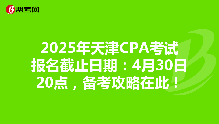 2025年天津CPA考试报名截止日期：4月30日20点，备考攻略在此！