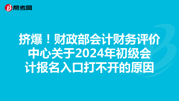 挤爆！财政部会计财务评价中心关于2024年初级会计报名入口打不开的原因