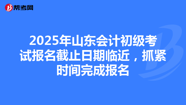 2025年山东会计初级考试报名截止日期临近，抓紧时间完成报名