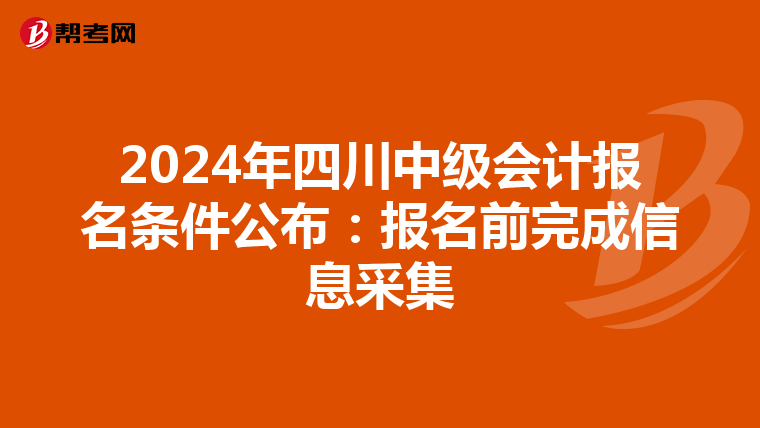 2024年四川中级会计报名条件公布:报名前完成信息采集