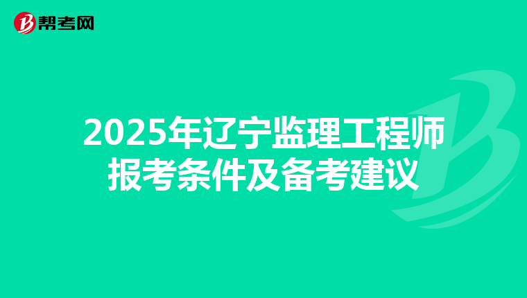 2025年辽宁监理工程师报考条件及备考建议