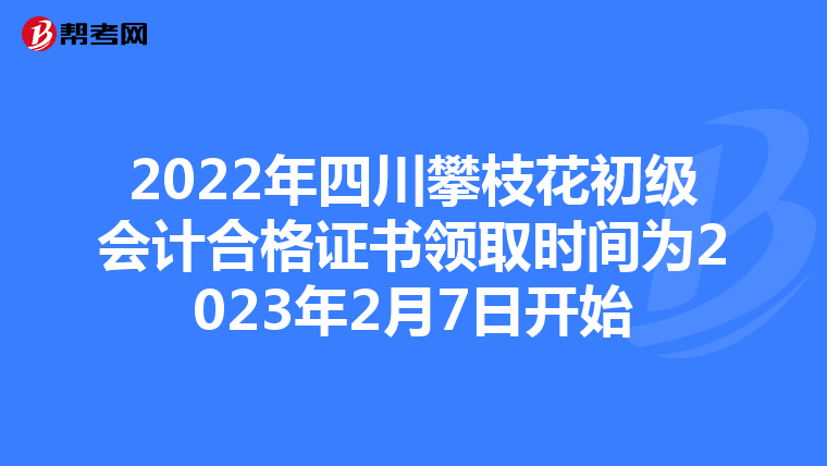 2022年四川攀枝花初级会计合格证书领取时间为2023年2月7日开始