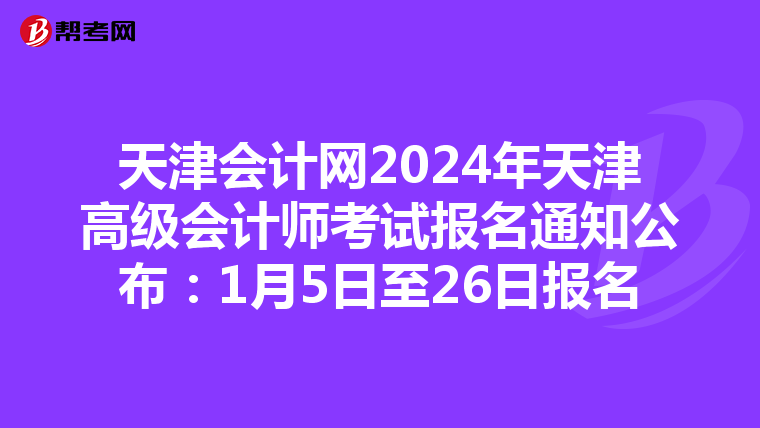 天津会计网2024年天津高级会计师考试报名通知公布：1月5日至26日报名