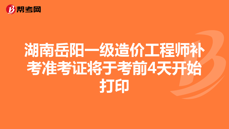 湖南岳阳一级造价工程师补考准考证将于考前4天开始打印