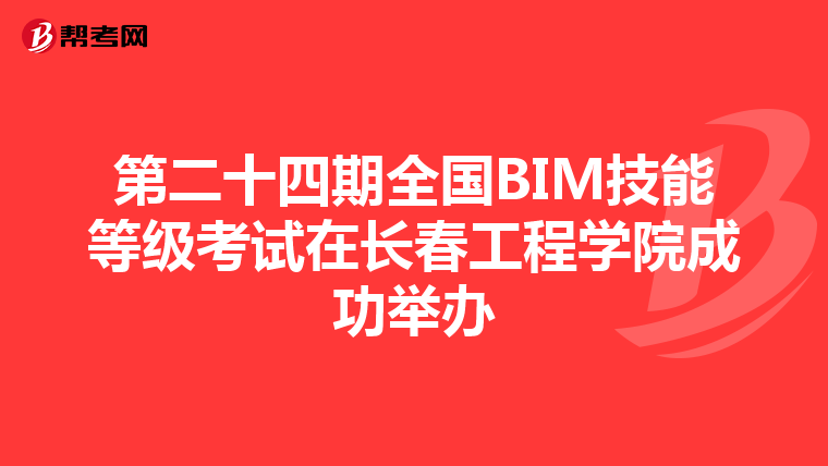 第二十四期全国BIM技能等级考试在长春工程学院成功举办