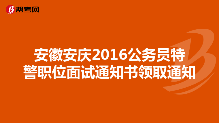 安徽安庆2016公务员特警职位面试通知书领取通知