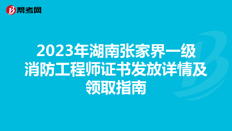 2023年湖南张家界一级消防工程师证书发放详情及领取指南