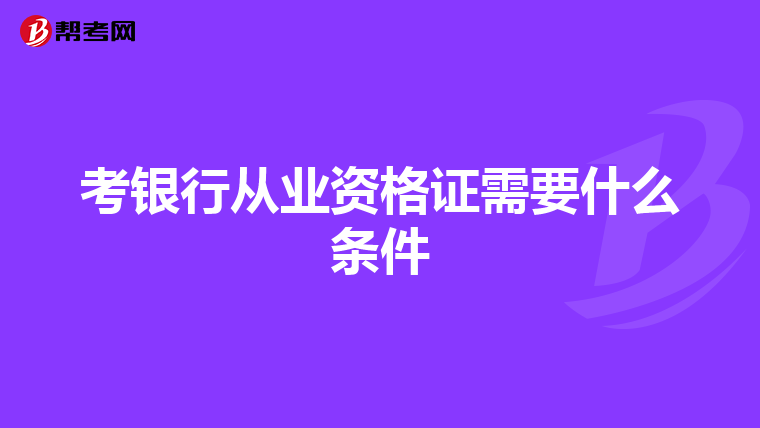 考銀行從業(yè)資格證需要什么條件