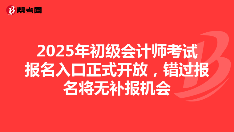 2025年初级会计师考试报名入口正式开放，错过报名将无补报机会