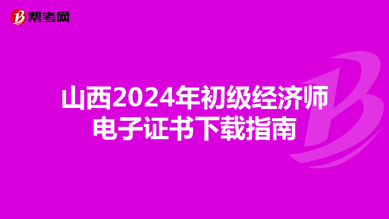 山西2024年初级经济师电子证书下载指南