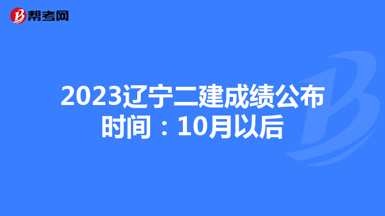 2023辽宁二建成绩公布时间：10月以后