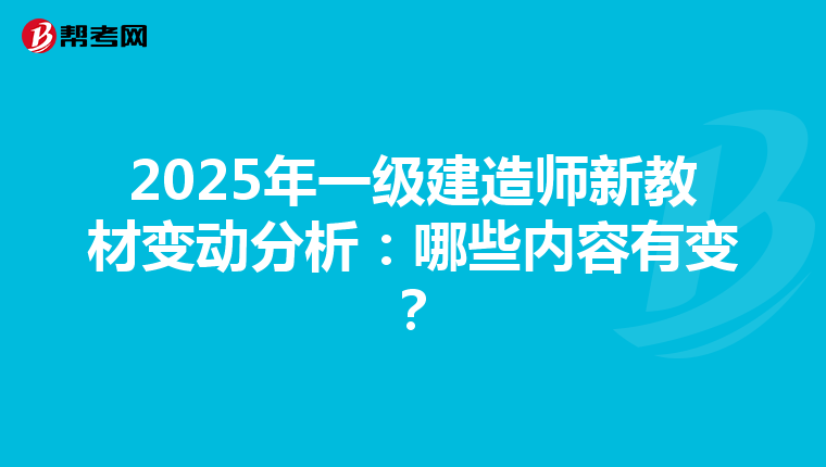 2025年一级建造师新教材变动分析：哪些内容有变？