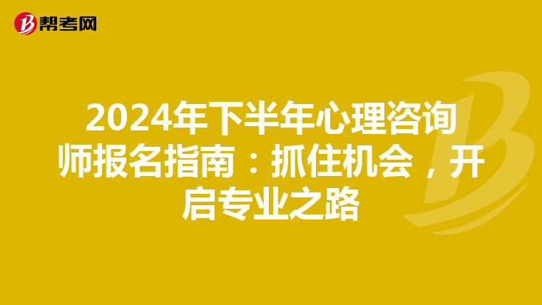 2024年下半年心理咨询师报名指南：抓住机会，开启专业之路