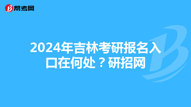 2024年吉林考研报名入口在何处？研招网