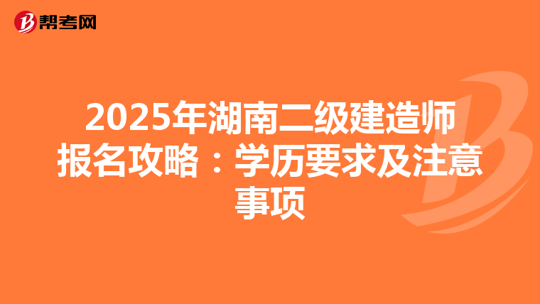 2025年湖南二级建造师报名攻略：学历要求及注意事项
