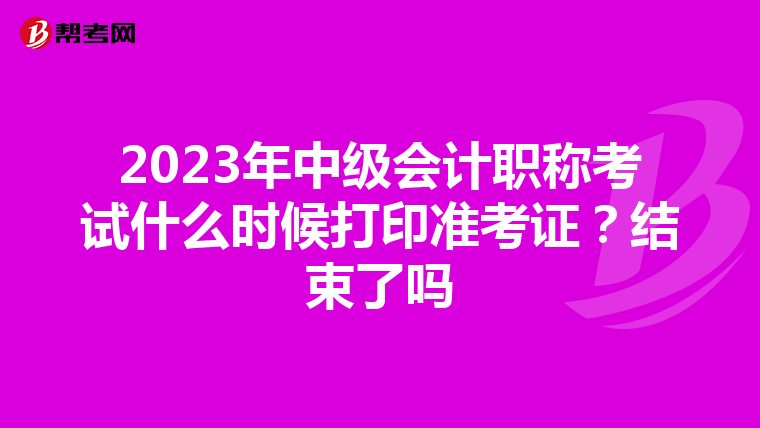 2023年中级会计职称考试什么时候打印准考证？结束了吗
